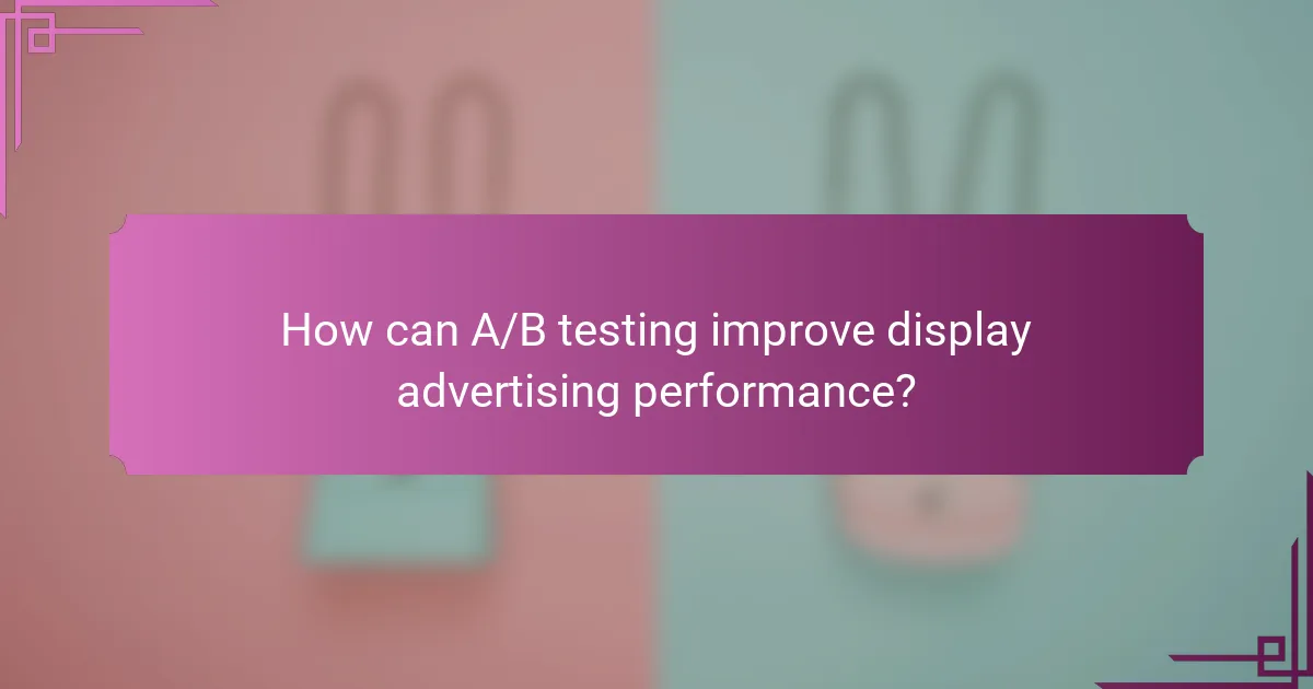 How can A/B testing improve display advertising performance?
