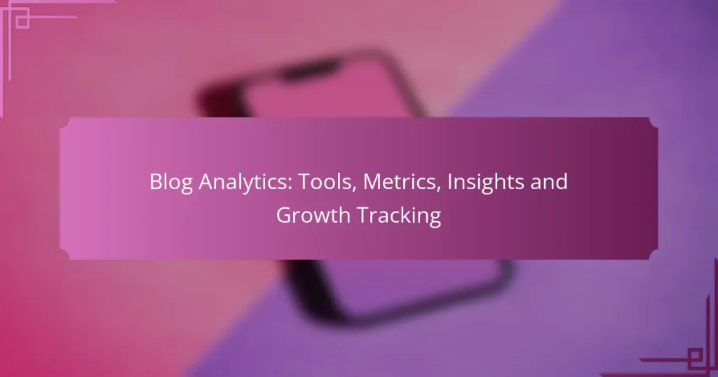 Blog Analytics: Tools, Metrics, Insights and Growth Tracking