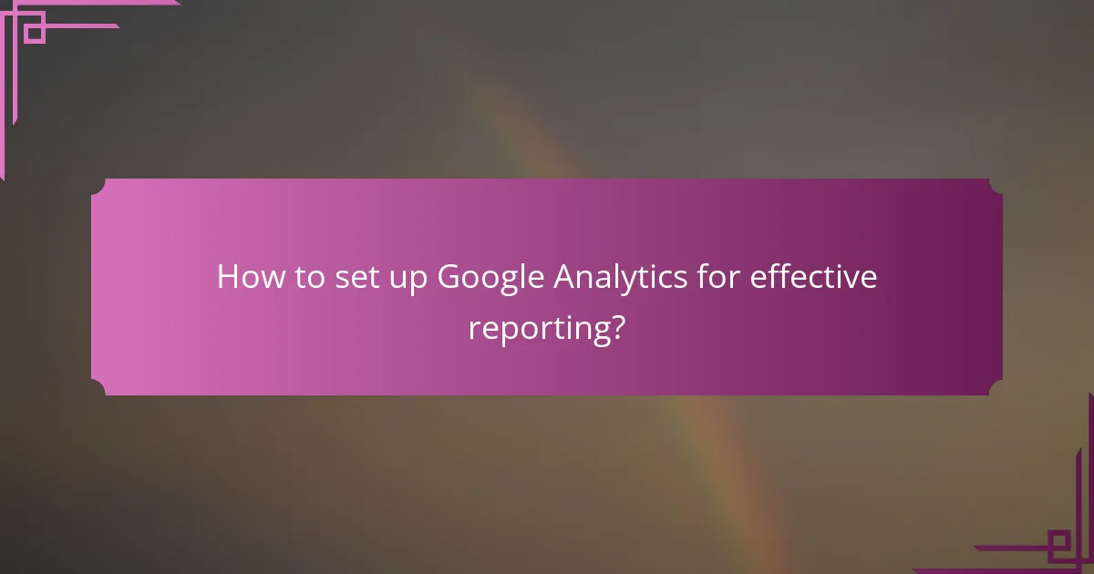 How to set up Google Analytics for effective reporting?