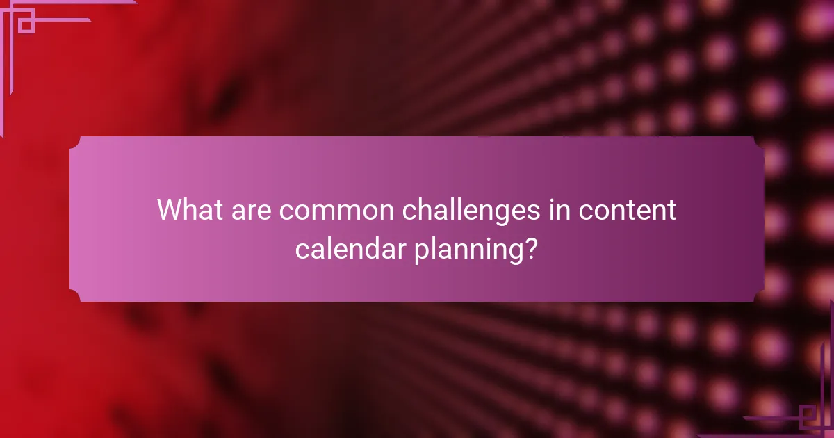 What are common challenges in content calendar planning?
