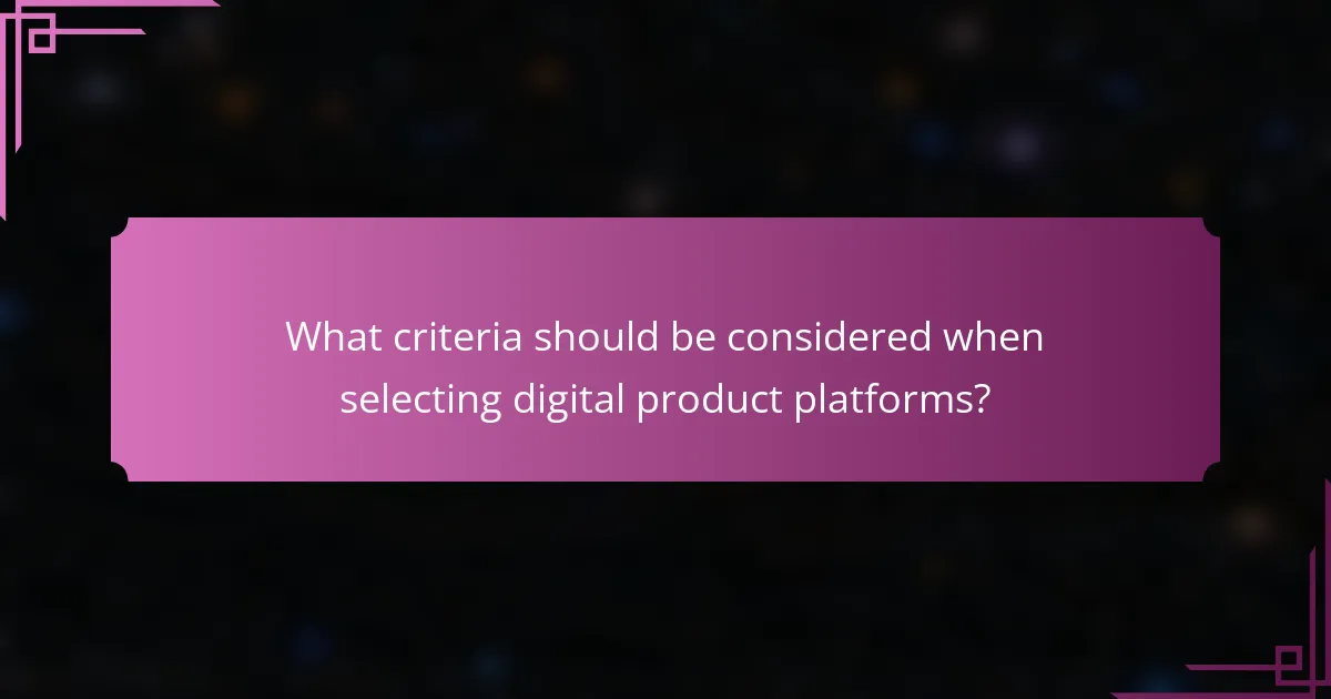 What criteria should be considered when selecting digital product platforms?